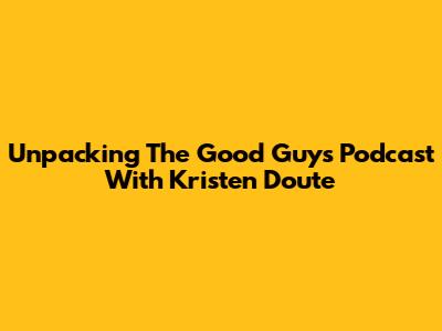 Unpacking The Good Guys Podcast With Kristen Doute
