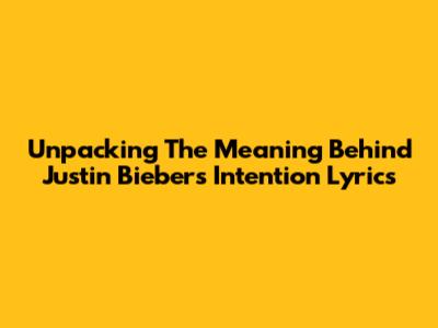 Unpacking The Meaning Behind Justin Bieber's 'Intention' Lyrics