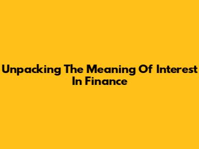 Unpacking The Meaning Of Interest In Finance
