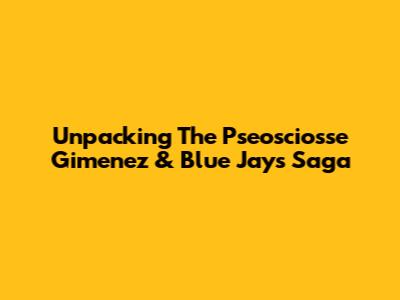 Unpacking The Pseosciosse Gimenez & Blue Jays Saga