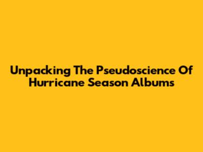 Unpacking The Pseudoscience Of Hurricane Season Albums