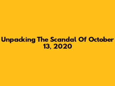 Unpacking The Scandal Of October 13, 2020