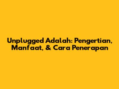 Unplugged Adalah: Pengertian, Manfaat, & Cara Penerapan