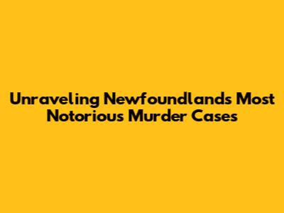 Unraveling Newfoundland's Most Notorious Murder Cases