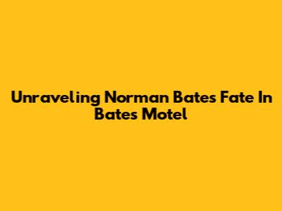 Unraveling Norman Bates' Fate In Bates Motel