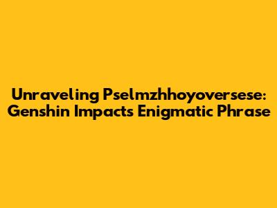 Unraveling Pselmzhhoyoversese: Genshin Impact's Enigmatic Phrase
