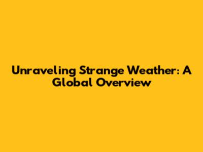 Unraveling Strange Weather: A Global Overview