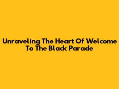 Unraveling The Heart Of 'Welcome To The Black Parade'