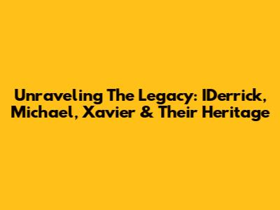Unraveling The Legacy: IDerrick, Michael, Xavier & Their Heritage