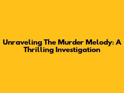 Unraveling The Murder Melody: A Thrilling Investigation