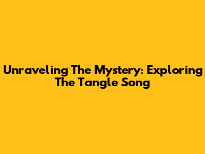 Unraveling The Mystery: Exploring The Tangle Song