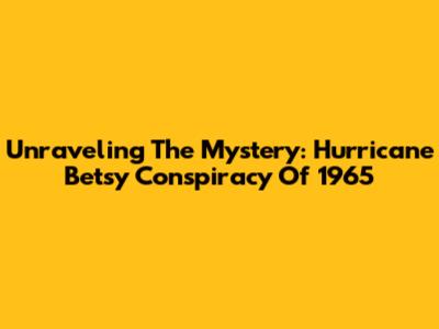 Unraveling The Mystery: Hurricane Betsy Conspiracy Of 1965