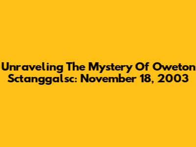 Unraveling The Mystery Of Oweton Sctanggalsc: November 18, 2003