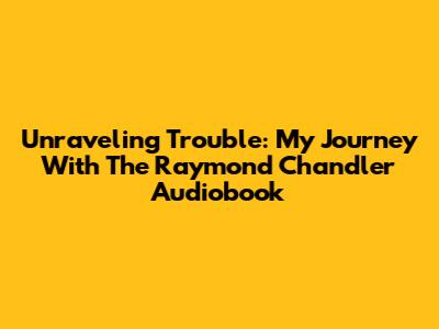 Unraveling Trouble: My Journey With The Raymond Chandler Audiobook