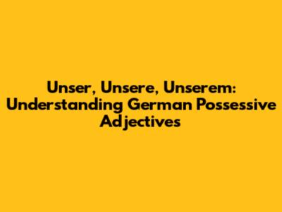 Unser, Unsere, Unserem: Understanding German Possessive Adjectives