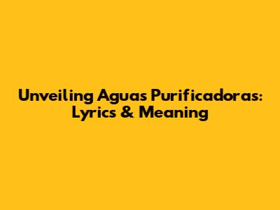 Unveiling 'Aguas Purificadoras': Lyrics & Meaning