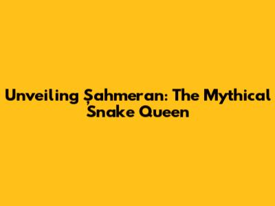 Unveiling Şahmeran: The Mythical Snake Queen