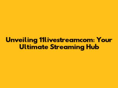 Unveiling 11livestreamcom: Your Ultimate Streaming Hub