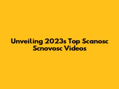 Unveiling 2023's Top Scanosc Scnovosc Videos
