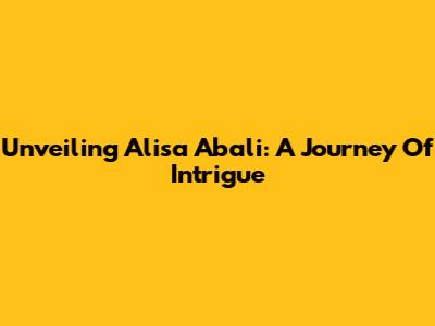 Unveiling Alisa Abali: A Journey Of Intrigue