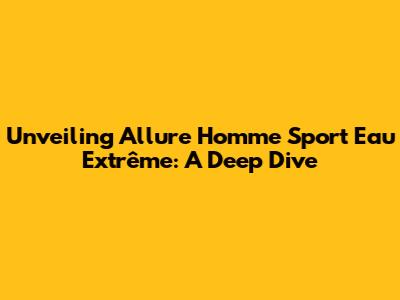 Unveiling Allure Homme Sport Eau Extrême: A Deep Dive