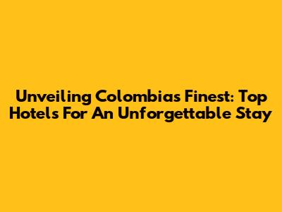 Unveiling Colombia's Finest: Top Hotels For An Unforgettable Stay