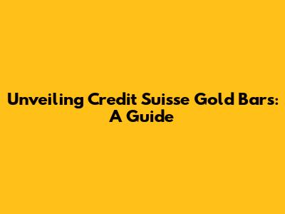 Unveiling Credit Suisse Gold Bars: A Guide