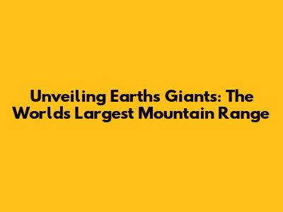 Unveiling Earth's Giants: The World's Largest Mountain Range