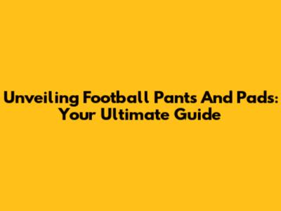 Unveiling Football Pants And Pads: Your Ultimate Guide