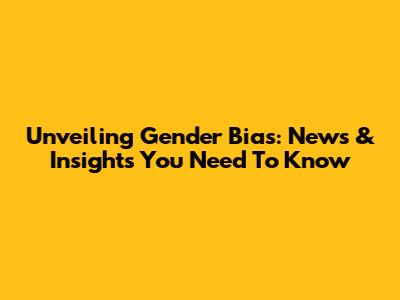 Unveiling Gender Bias: News & Insights You Need To Know
