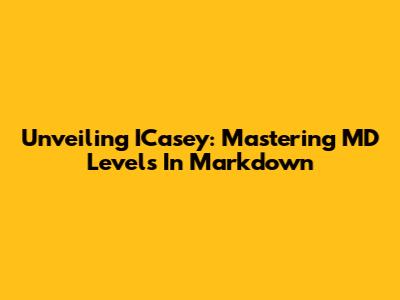 Unveiling ICasey: Mastering MD Levels In Markdown