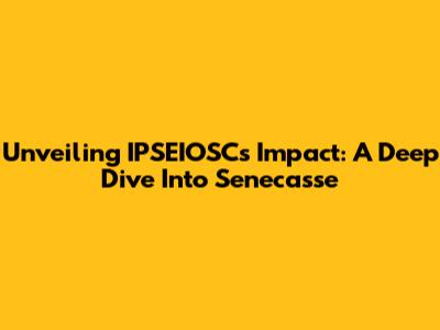 Unveiling IPSEIOSC's Impact: A Deep Dive Into Senecasse
