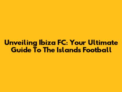 Unveiling Ibiza FC: Your Ultimate Guide To The Island's Football