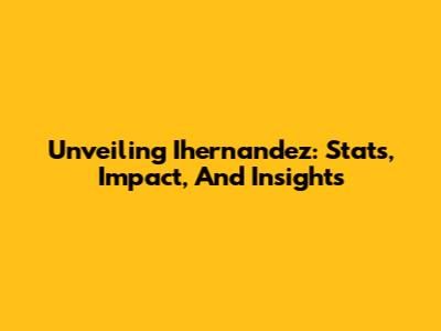 Unveiling Ihernandez: Stats, Impact, And Insights