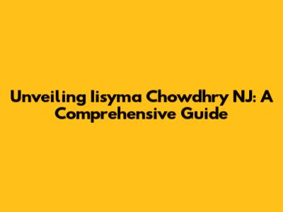 Unveiling Iisyma Chowdhry NJ: A Comprehensive Guide