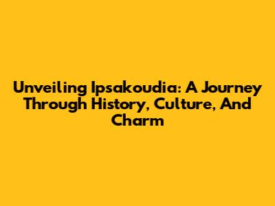 Unveiling Ipsakoudia: A Journey Through History, Culture, And Charm