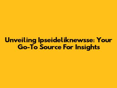 Unveiling Ipseideliknewsse: Your Go-To Source For Insights