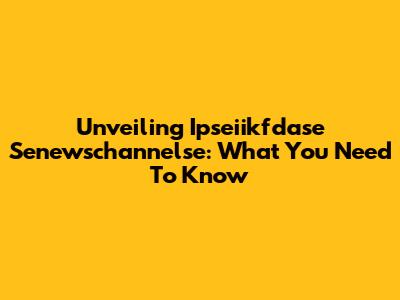 Unveiling Ipseiikfdase Senewschannelse: What You Need To Know