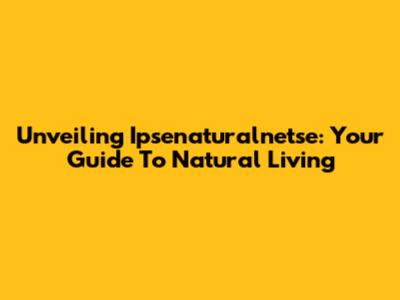 Unveiling Ipsenaturalnetse: Your Guide To Natural Living