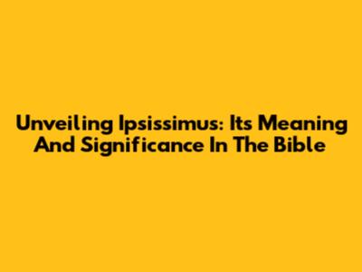 Unveiling Ipsissimus: Its Meaning And Significance In The Bible