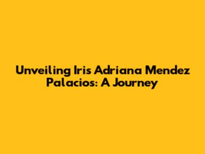 Unveiling Iris Adriana Mendez Palacios: A Journey