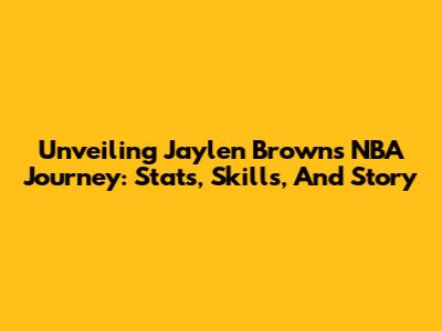 Unveiling Jaylen Brown's NBA Journey: Stats, Skills, And Story
