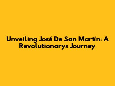 Unveiling José De San Martín: A Revolutionary's Journey