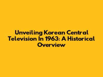 Unveiling Korean Central Television In 1963: A Historical Overview