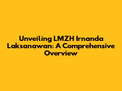 Unveiling LMZH Irnanda Laksanawan: A Comprehensive Overview