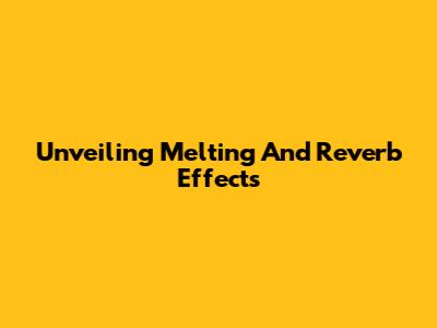 Unveiling Melting And Reverb Effects