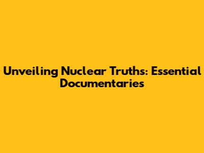 Unveiling Nuclear Truths: Essential Documentaries
