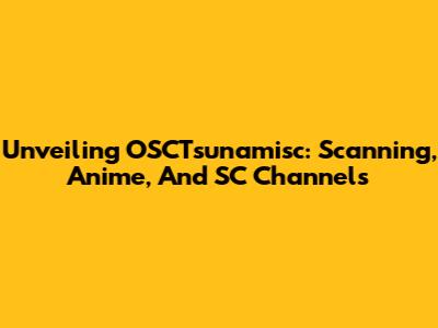Unveiling OSCTsunamisc: Scanning, Anime, And SC Channels