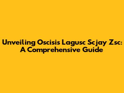 Unveiling Oscisis Lagusc Scjay Zsc: A Comprehensive Guide