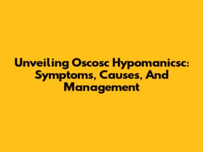 Unveiling Oscosc Hypomanicsc: Symptoms, Causes, And Management